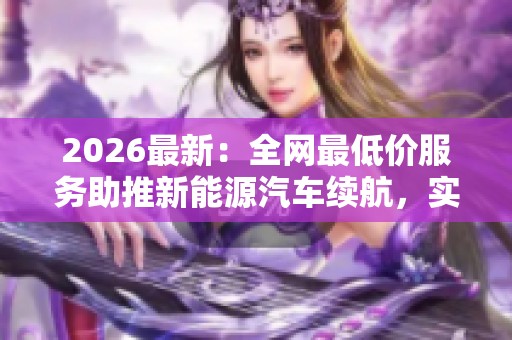 2026最新：全网最低价服务助推新能源汽车续航，实现绿色出行新革命