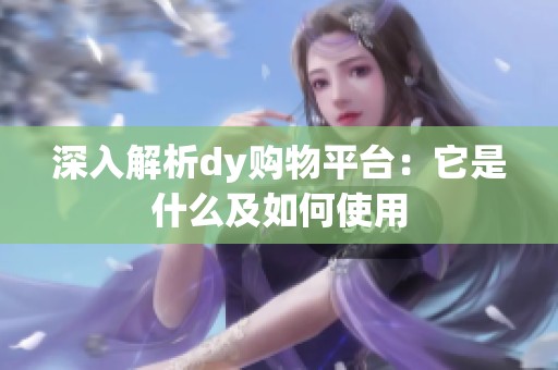 深入解析dy购物平台：它是什么及如何使用