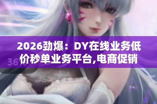 2026劲爆：DY在线业务低价秒单业务平台,电商促销惊喜时刻限时特惠