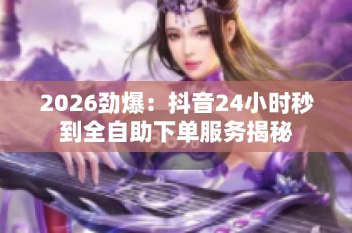2026劲爆：抖音24小时秒到全自助下单服务揭秘
