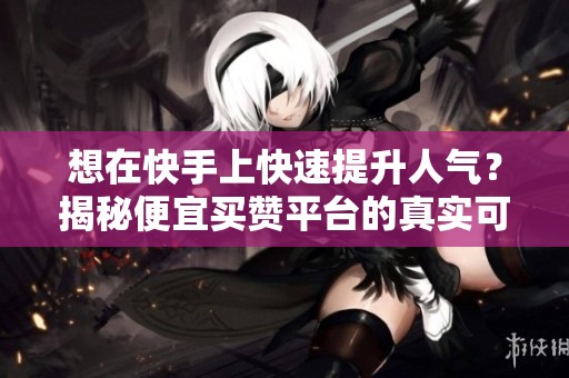 想在快手上快速提升人气？揭秘便宜买赞平台的真实可靠性