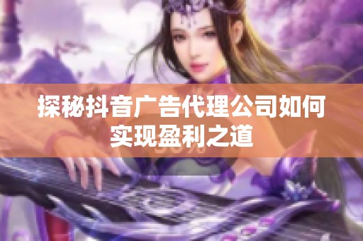 探秘抖音广告代理公司如何实现盈利之道