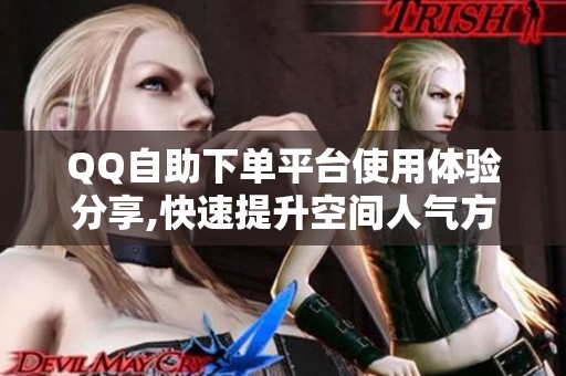QQ自助下单平台使用体验分享,快速提升空间人气方法