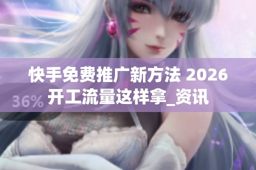 快手免费推广新方法 2026开工流量这样拿_资讯