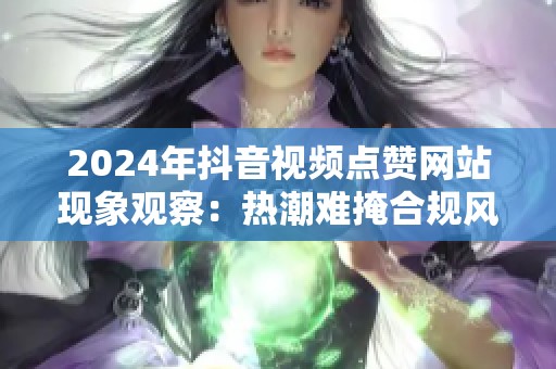 2024年抖音视频点赞网站现象观察：热潮难掩合规风险