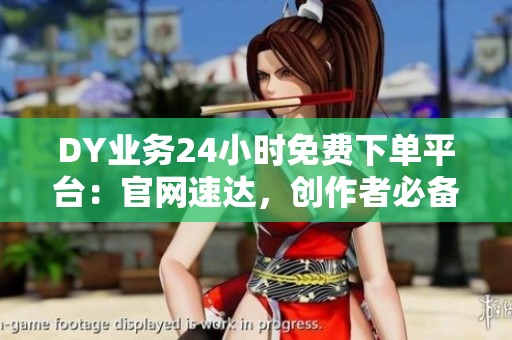 DY业务24小时免费下单平台：官网速达，创作者必备的高效工具推荐