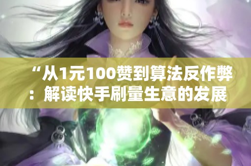 “从1元100赞到算法反作弊：解读快手刷量生意的发展历程与未来趋势”