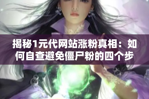 揭秘1元代网站涨粉真相：如何自查避免僵尸粉的四个步骤