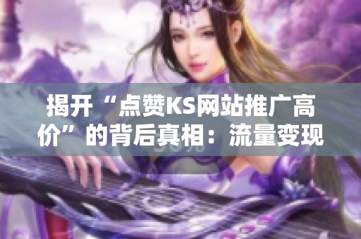 揭开“点赞KS网站推广高价”的背后真相：流量变现的秘密解析