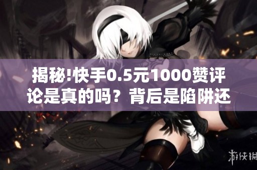揭秘!快手0.5元1000赞评论是真的吗？背后是陷阱还是服务？
