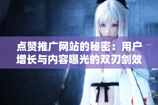 点赞推广网站的秘密：用户增长与内容曝光的双刃剑效应