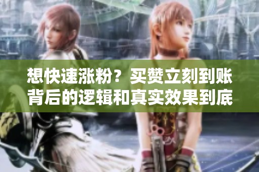 想快速涨粉？买赞立刻到账背后的逻辑和真实效果到底怎样