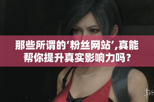那些所谓的‘粉丝网站’,真能帮你提升真实影响力吗？