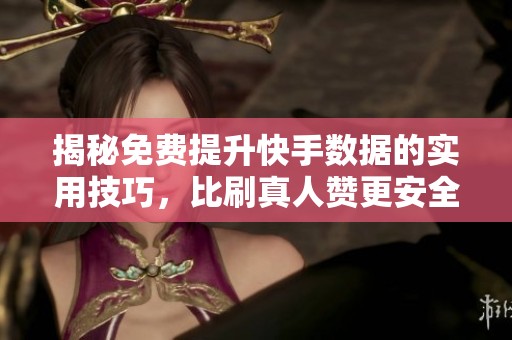 揭秘免费提升快手数据的实用技巧，比刷真人赞更安全有效的方法大公开