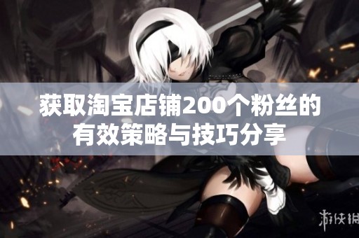 获取淘宝店铺200个粉丝的有效策略与技巧分享
