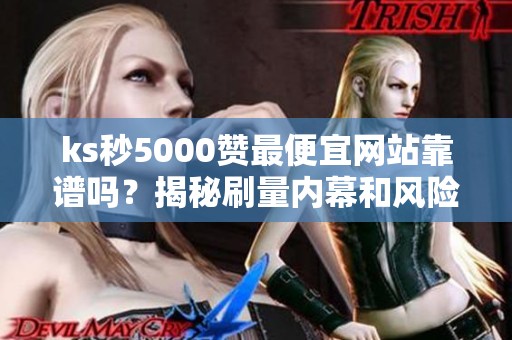 ks秒5000赞最便宜网站靠谱吗？揭秘刷量内幕和风险