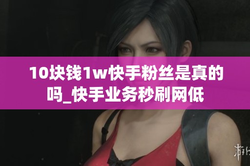 10块钱1w快手粉丝是真的吗_快手业务秒刷网低