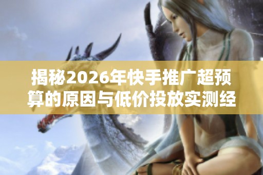 揭秘2026年快手推广超预算的原因与低价投放实测经验