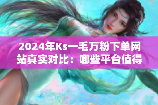 2024年Ks一毛万粉下单网站真实对比：哪些平台值得尝试？