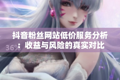 抖音粉丝网站低价服务分析：收益与风险的真实对比