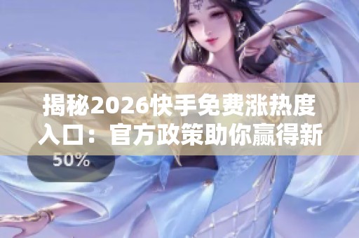 揭秘2026快手免费涨热度入口：官方政策助你赢得新流量