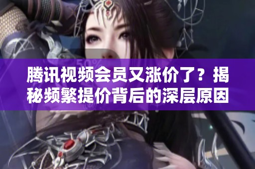 腾讯视频会员又涨价了？揭秘频繁提价背后的深层原因
