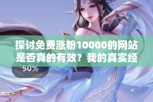 探讨免费涨粉10000的网站是否真的有效？我的真实经历分享