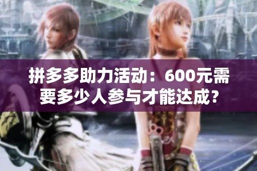 拼多多助力活动：600元需要多少人参与才能达成？