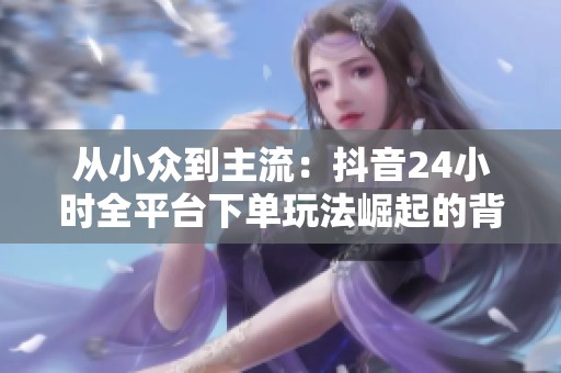 从小众到主流：抖音24小时全平台下单玩法崛起的背后原因
