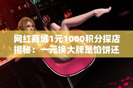 网红商城1元1000积分探店揭秘：一元换大牌是馅饼还是套路