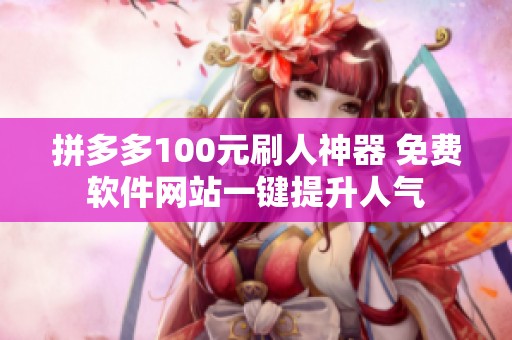 拼多多100元刷人神器 免费软件网站一键提升人气
