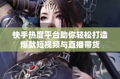 快手热度平台助你轻松打造爆款短视频与直播带货