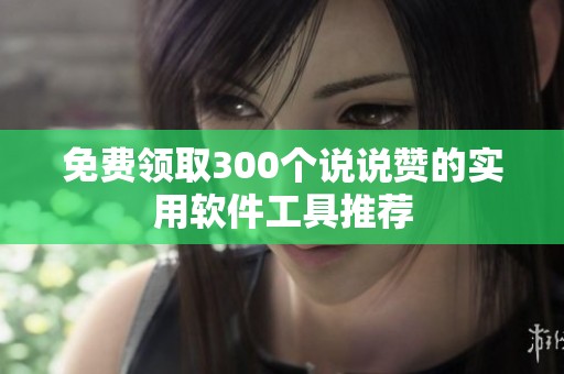 免费领取300个说说赞的实用软件工具推荐