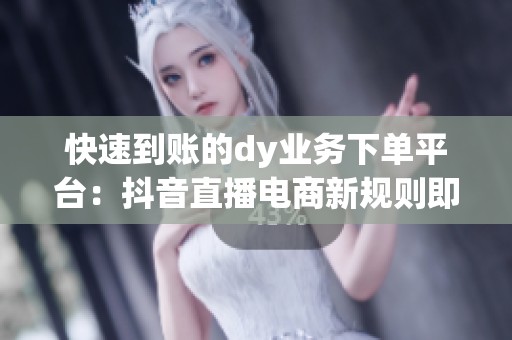 快速到账的dy业务下单平台：抖音直播电商新规则即将上线