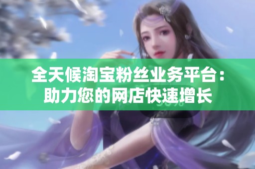 全天候淘宝粉丝业务平台：助力您的网店快速增长