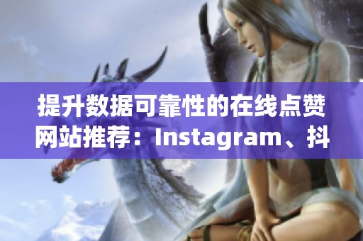 提升数据可靠性的在线点赞网站推荐：Instagram、抖音与小红书