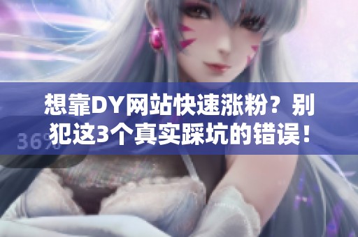 想靠DY网站快速涨粉？别犯这3个真实踩坑的错误！