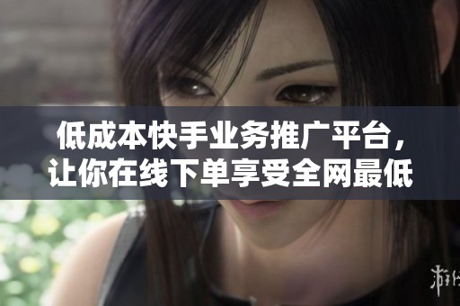 低成本快手业务推广平台，让你在线下单享受全网最低价格