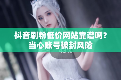 抖音刷粉低价网站靠谱吗？当心账号被封风险