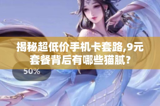揭秘超低价手机卡套路,9元套餐背后有哪些猫腻？