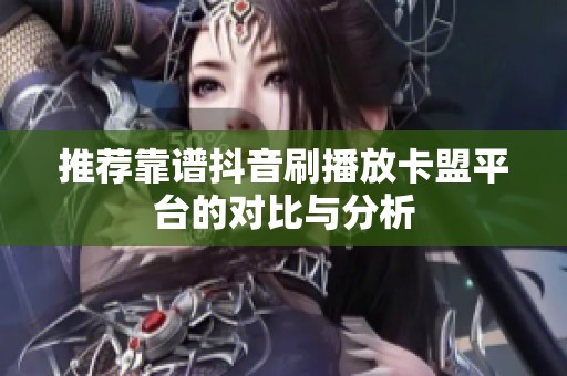 推荐靠谱抖音刷播放卡盟平台的对比与分析