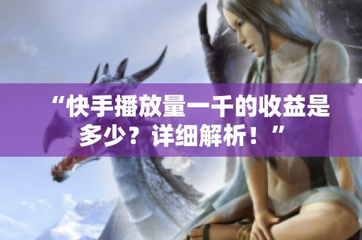 “快手播放量一千的收益是多少？详细解析！”