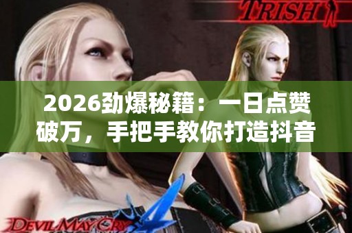 2026劲爆秘籍：一日点赞破万，手把手教你打造抖音爆款内容技巧
