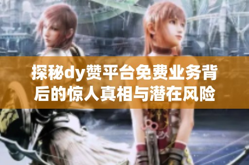 探秘dy赞平台免费业务背后的惊人真相与潜在风险