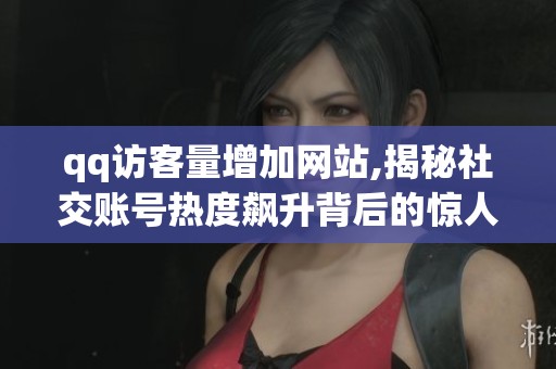 qq访客量增加网站,揭秘社交账号热度飙升背后的惊人真相