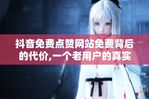 抖音免费点赞网站免费背后的代价,一个老用户的真实体验分享