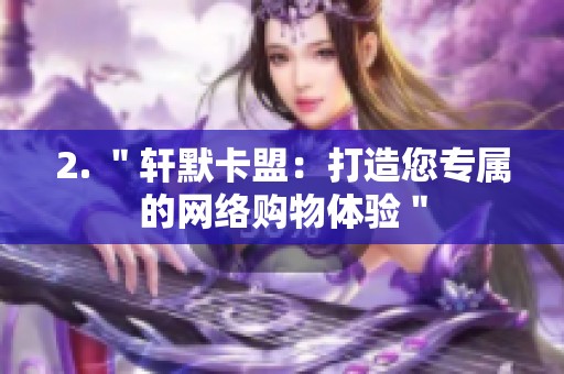 2. ＂轩默卡盟：打造您专属的网络购物体验＂