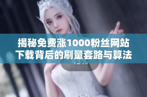 揭秘免费涨1000粉丝网站下载背后的刷量套路与算法限流真相