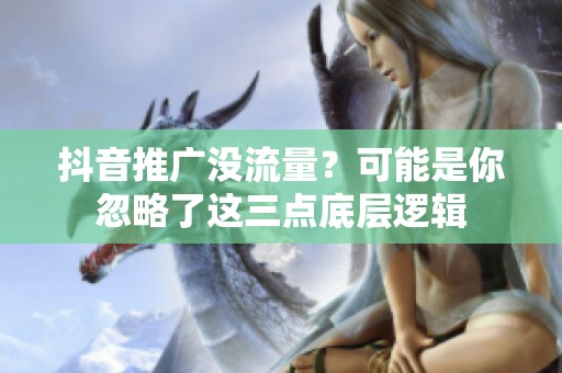 抖音推广没流量？可能是你忽略了这三点底层逻辑