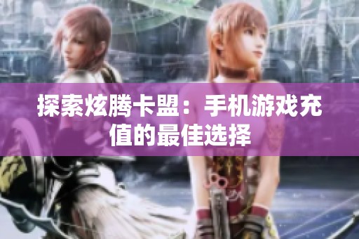 探索炫腾卡盟：手机游戏充值的最佳选择